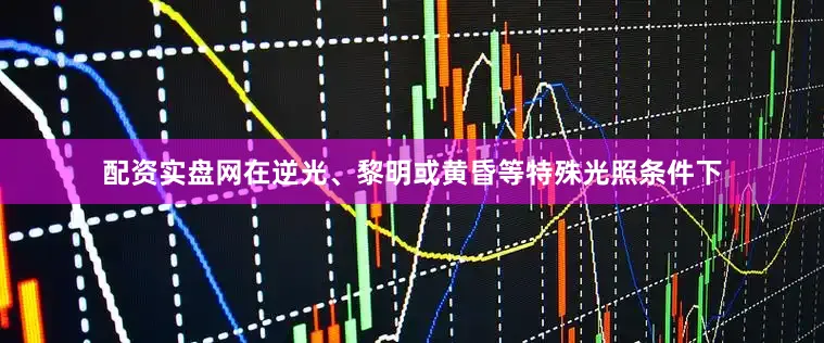 配资实盘网在逆光、黎明或黄昏等特殊光照条件下