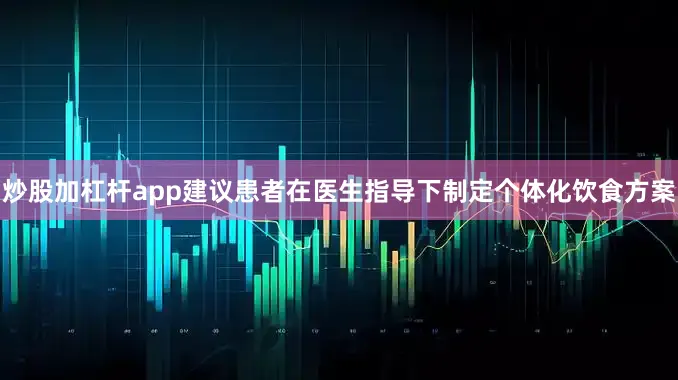 炒股加杠杆app建议患者在医生指导下制定个体化饮食方案