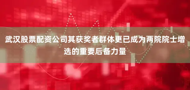 武汉股票配资公司其获奖者群体更已成为两院院士增选的重要后备力量